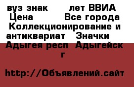 1.1) вуз знак : 50 лет ВВИА › Цена ­ 390 - Все города Коллекционирование и антиквариат » Значки   . Адыгея респ.,Адыгейск г.